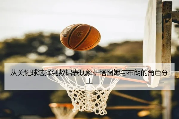从关键球选择到数据表现解析塔图姆与布朗的角色分工