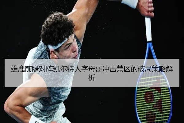 雄鹿前瞻对阵凯尔特人字母哥冲击禁区的破局策略解析