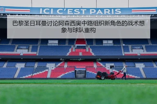 巴黎圣日耳曼讨论阿森西奥中路组织新角色的战术想象与球队重构