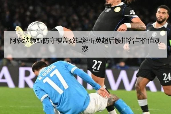 阿森纳赖斯防守覆盖数据解析英超后腰排名与价值观察