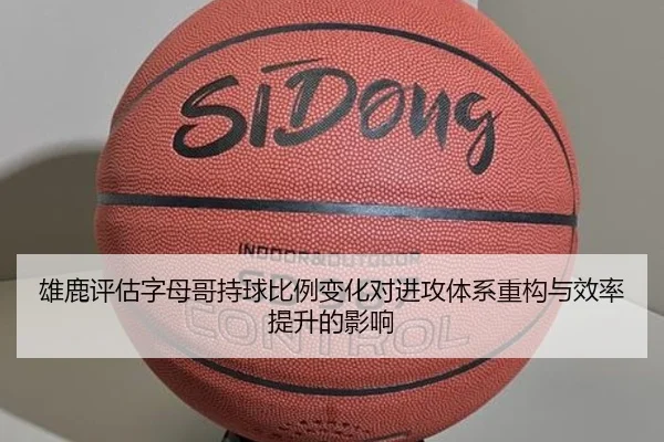 雄鹿评估字母哥持球比例变化对进攻体系重构与效率提升的影响