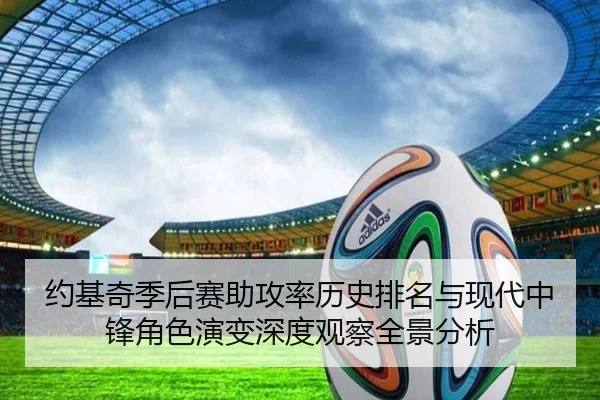 约基奇季后赛助攻率历史排名与现代中锋角色演变深度观察全景分析