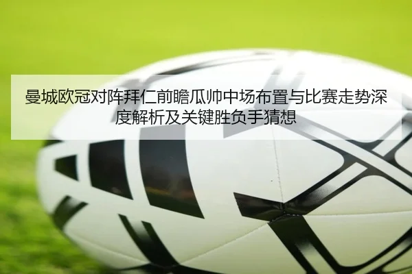 曼城欧冠对阵拜仁前瞻瓜帅中场布置与比赛走势深度解析及关键胜负手猜想