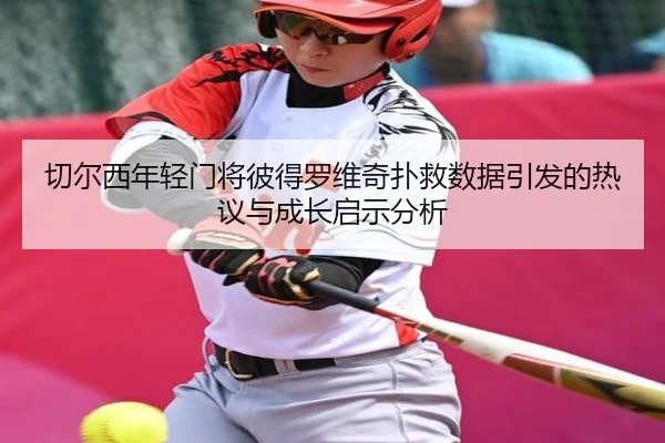 切尔西年轻门将彼得罗维奇扑救数据引发的热议与成长启示分析