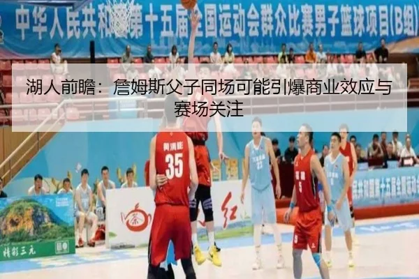 湖人前瞻：詹姆斯父子同场可能引爆商业效应与赛场关注