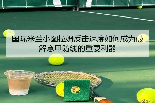 国际米兰小图拉姆反击速度如何成为破解意甲防线的重要利器