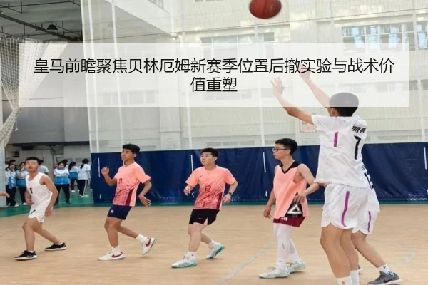 皇马前瞻聚焦贝林厄姆新赛季位置后撤实验与战术价值重塑
